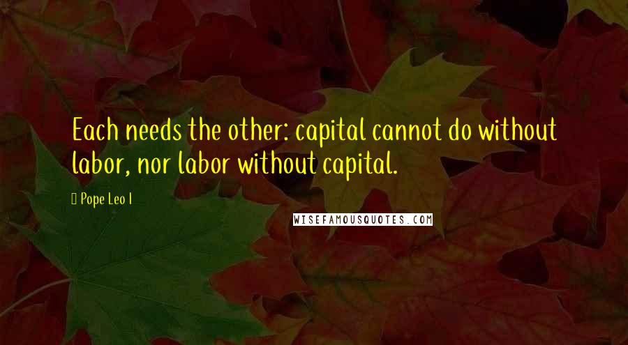 Pope Leo I Quotes: Each needs the other: capital cannot do without labor, nor labor without capital.