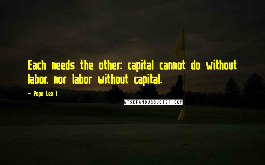 Pope Leo I Quotes: Each needs the other: capital cannot do without labor, nor labor without capital.