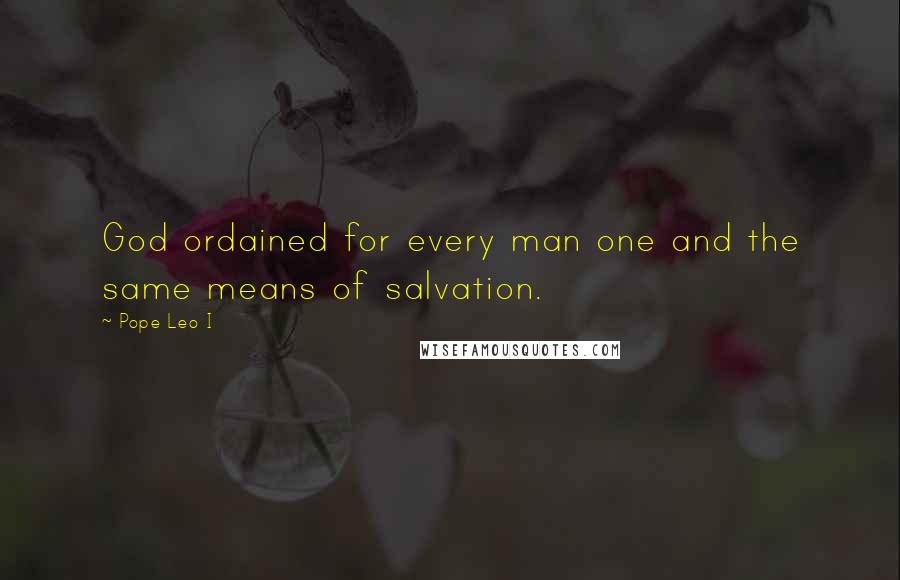 Pope Leo I Quotes: God ordained for every man one and the same means of salvation.