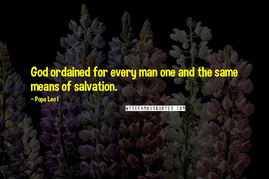 Pope Leo I Quotes: God ordained for every man one and the same means of salvation.