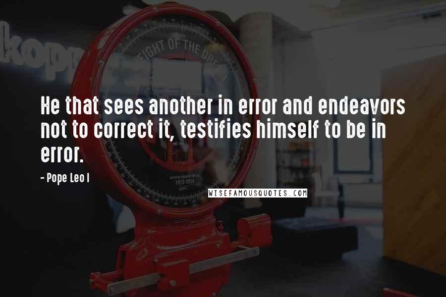 Pope Leo I Quotes: He that sees another in error and endeavors not to correct it, testifies himself to be in error.