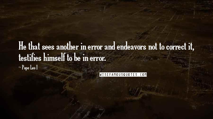 Pope Leo I Quotes: He that sees another in error and endeavors not to correct it, testifies himself to be in error.