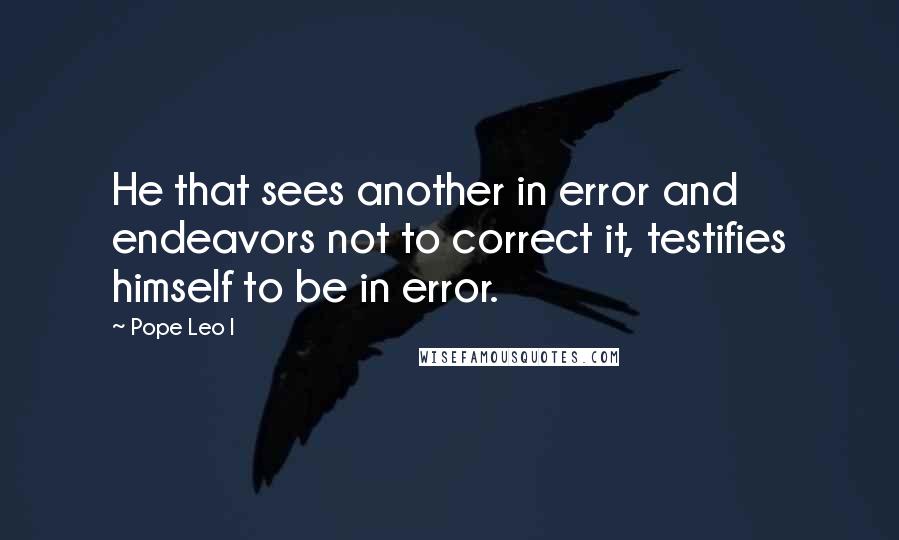 Pope Leo I Quotes: He that sees another in error and endeavors not to correct it, testifies himself to be in error.