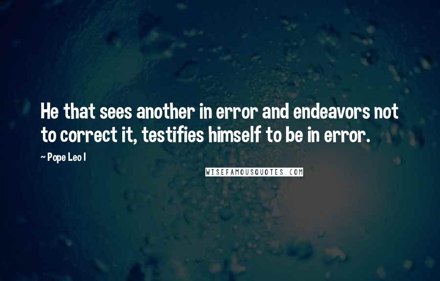 Pope Leo I Quotes: He that sees another in error and endeavors not to correct it, testifies himself to be in error.