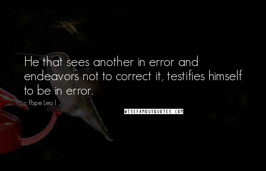 Pope Leo I Quotes: He that sees another in error and endeavors not to correct it, testifies himself to be in error.