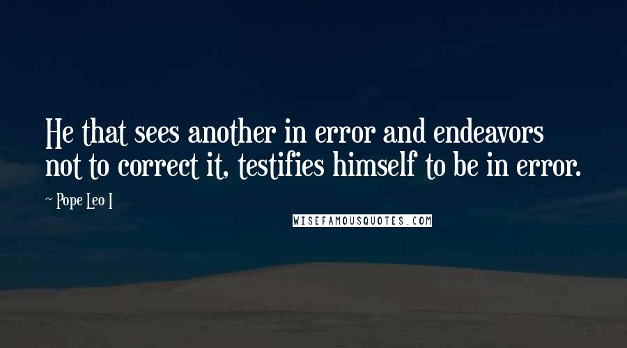 Pope Leo I Quotes: He that sees another in error and endeavors not to correct it, testifies himself to be in error.