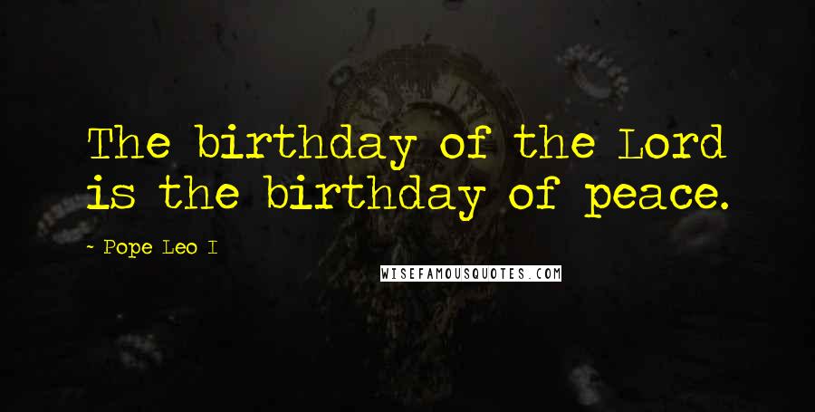 Pope Leo I Quotes: The birthday of the Lord is the birthday of peace.