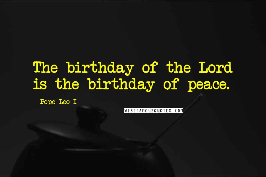 Pope Leo I Quotes: The birthday of the Lord is the birthday of peace.
