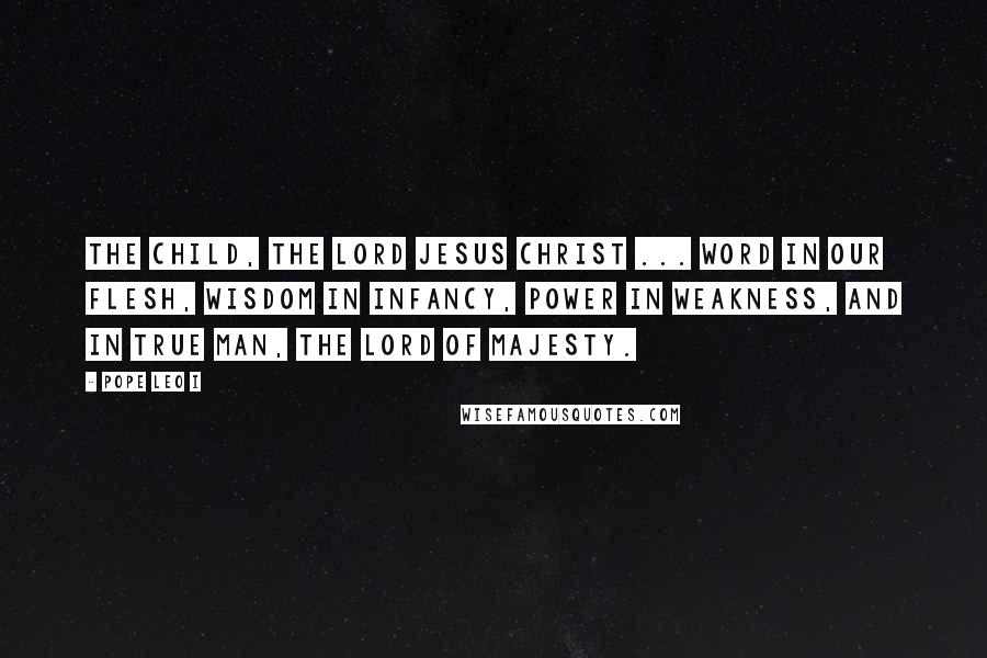 Pope Leo I Quotes: The Child, the Lord Jesus Christ ... Word in our flesh, Wisdom in infancy, Power in weakness, and in true Man, the Lord of Majesty.