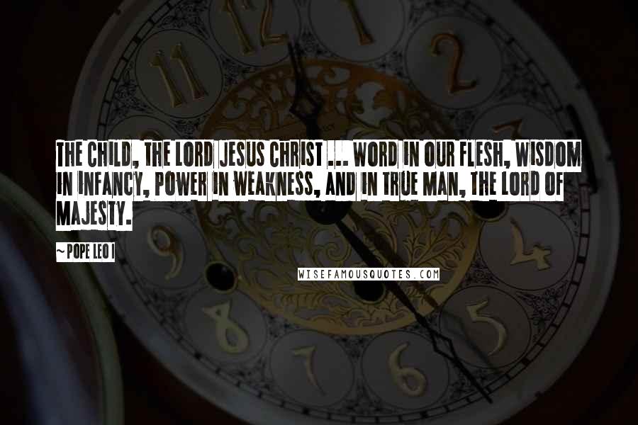 Pope Leo I Quotes: The Child, the Lord Jesus Christ ... Word in our flesh, Wisdom in infancy, Power in weakness, and in true Man, the Lord of Majesty.