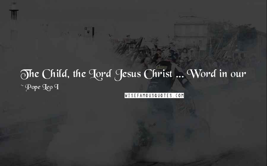 Pope Leo I Quotes: The Child, the Lord Jesus Christ ... Word in our flesh, Wisdom in infancy, Power in weakness, and in true Man, the Lord of Majesty.