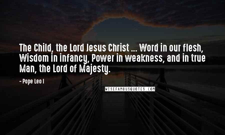 Pope Leo I Quotes: The Child, the Lord Jesus Christ ... Word in our flesh, Wisdom in infancy, Power in weakness, and in true Man, the Lord of Majesty.