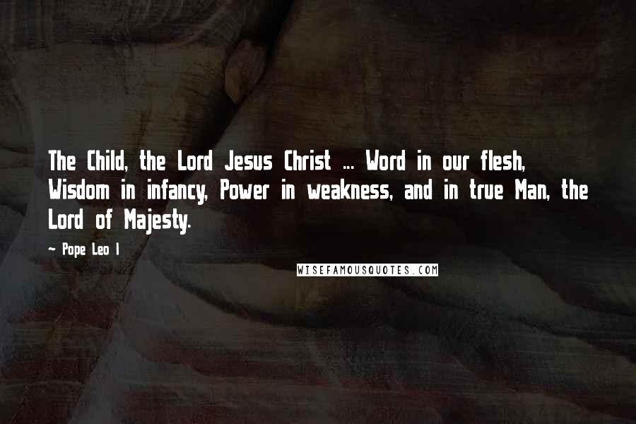 Pope Leo I Quotes: The Child, the Lord Jesus Christ ... Word in our flesh, Wisdom in infancy, Power in weakness, and in true Man, the Lord of Majesty.