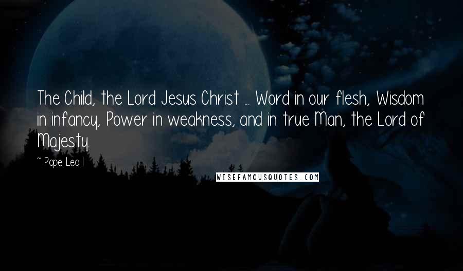 Pope Leo I Quotes: The Child, the Lord Jesus Christ ... Word in our flesh, Wisdom in infancy, Power in weakness, and in true Man, the Lord of Majesty.