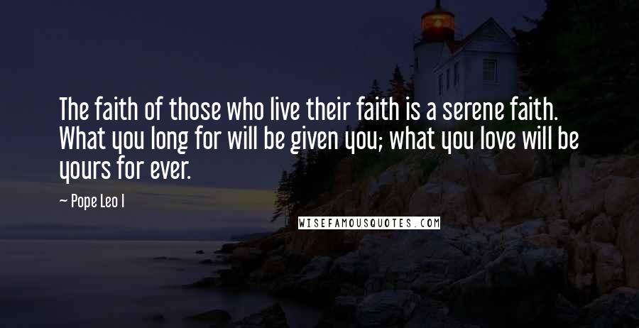 Pope Leo I Quotes: The faith of those who live their faith is a serene faith. What you long for will be given you; what you love will be yours for ever.