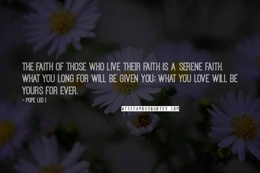 Pope Leo I Quotes: The faith of those who live their faith is a serene faith. What you long for will be given you; what you love will be yours for ever.