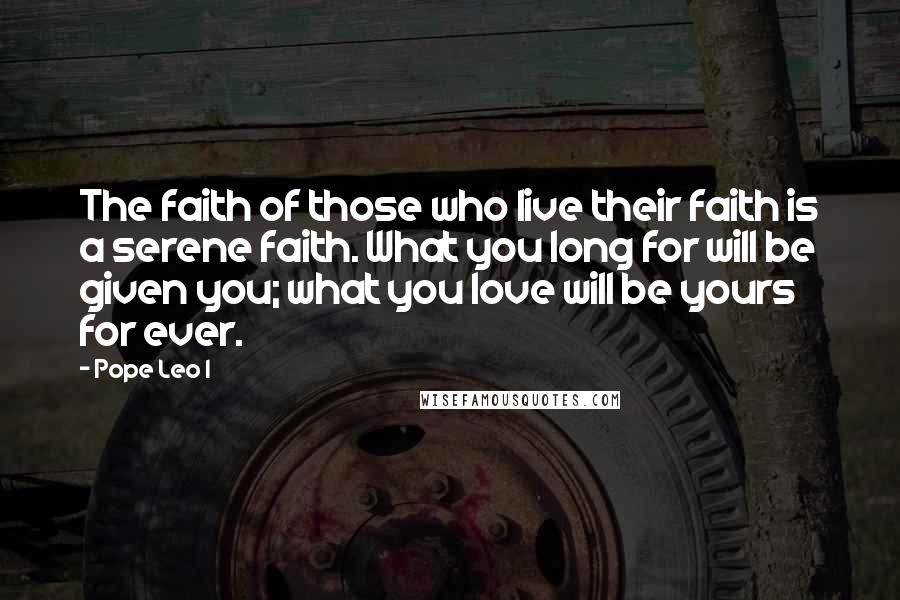 Pope Leo I Quotes: The faith of those who live their faith is a serene faith. What you long for will be given you; what you love will be yours for ever.