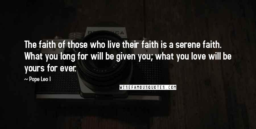 Pope Leo I Quotes: The faith of those who live their faith is a serene faith. What you long for will be given you; what you love will be yours for ever.