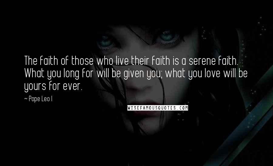 Pope Leo I Quotes: The faith of those who live their faith is a serene faith. What you long for will be given you; what you love will be yours for ever.