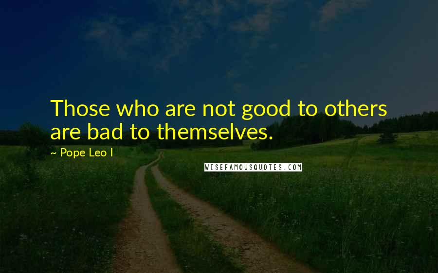 Pope Leo I Quotes: Those who are not good to others are bad to themselves.