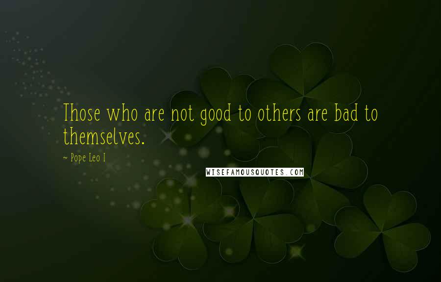 Pope Leo I Quotes: Those who are not good to others are bad to themselves.