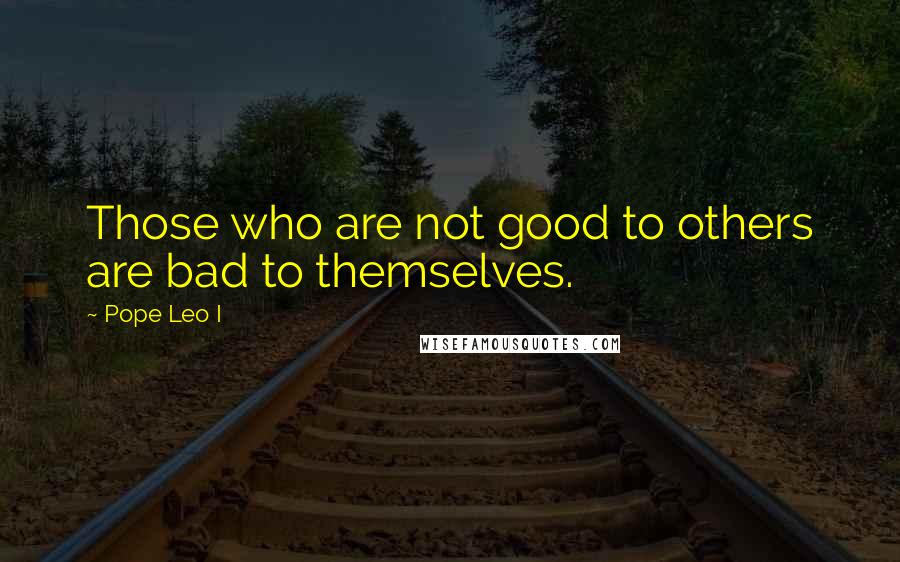 Pope Leo I Quotes: Those who are not good to others are bad to themselves.