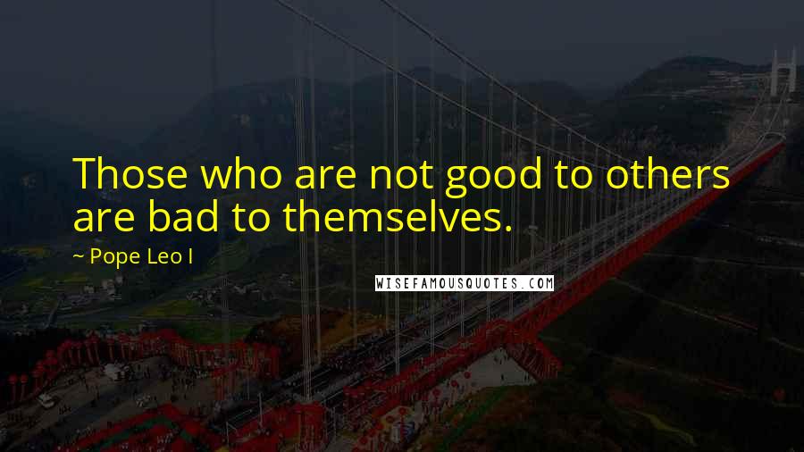 Pope Leo I Quotes: Those who are not good to others are bad to themselves.