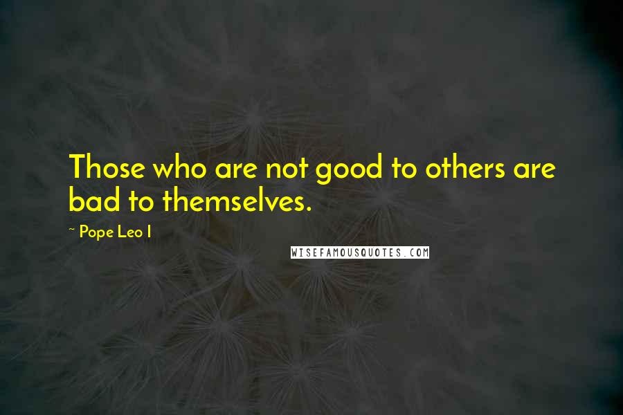 Pope Leo I Quotes: Those who are not good to others are bad to themselves.