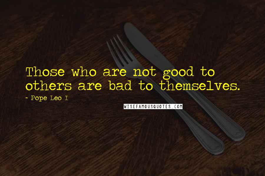 Pope Leo I Quotes: Those who are not good to others are bad to themselves.