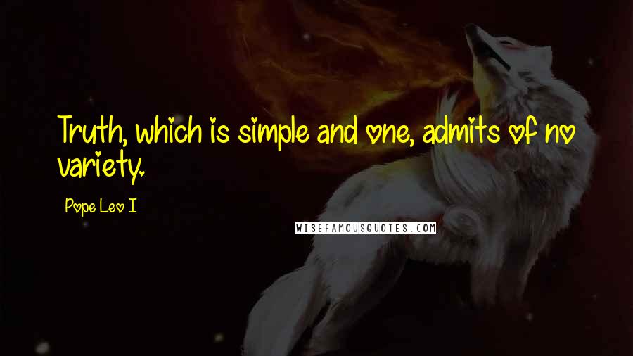 Pope Leo I Quotes: Truth, which is simple and one, admits of no variety.
