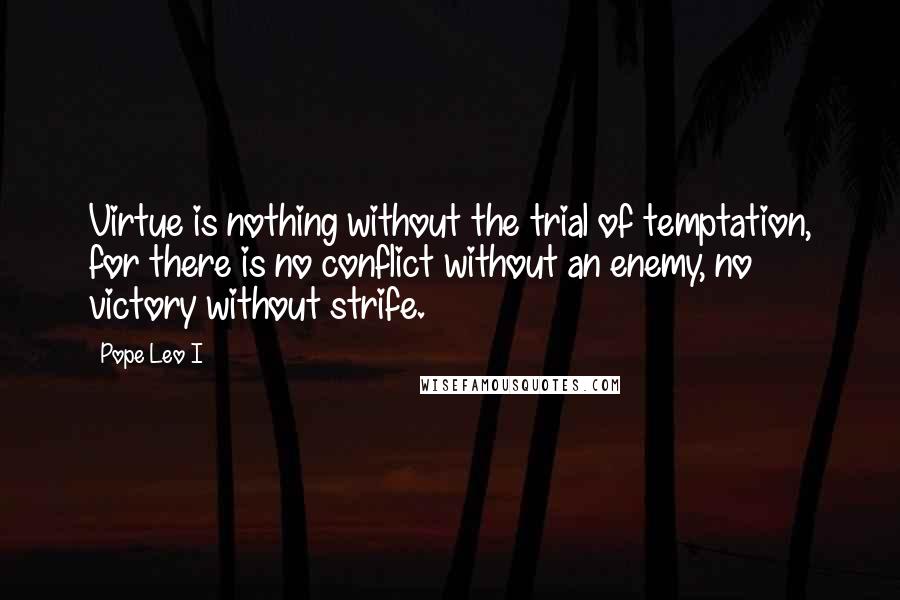 Pope Leo I Quotes: Virtue is nothing without the trial of temptation, for there is no conflict without an enemy, no victory without strife.