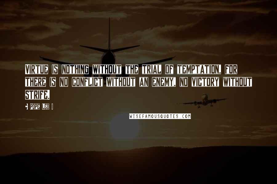 Pope Leo I Quotes: Virtue is nothing without the trial of temptation, for there is no conflict without an enemy, no victory without strife.