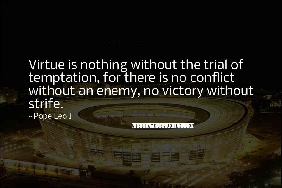 Pope Leo I Quotes: Virtue is nothing without the trial of temptation, for there is no conflict without an enemy, no victory without strife.