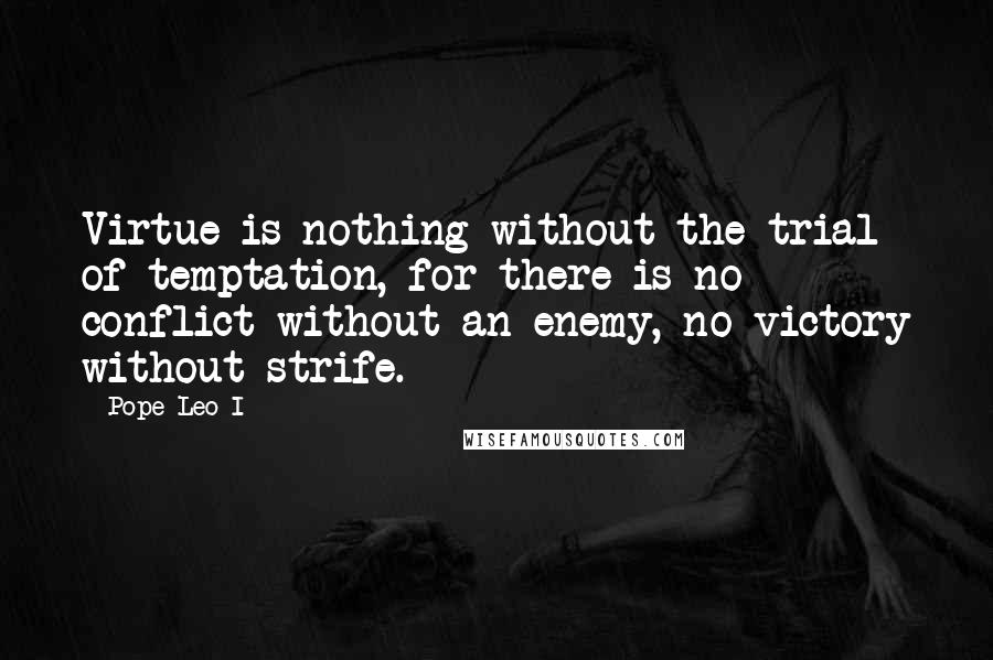Pope Leo I Quotes: Virtue is nothing without the trial of temptation, for there is no conflict without an enemy, no victory without strife.