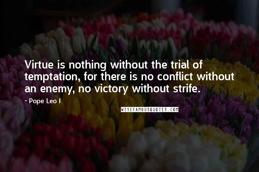 Pope Leo I Quotes: Virtue is nothing without the trial of temptation, for there is no conflict without an enemy, no victory without strife.