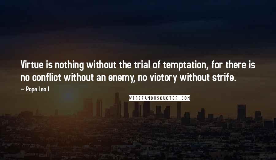 Pope Leo I Quotes: Virtue is nothing without the trial of temptation, for there is no conflict without an enemy, no victory without strife.