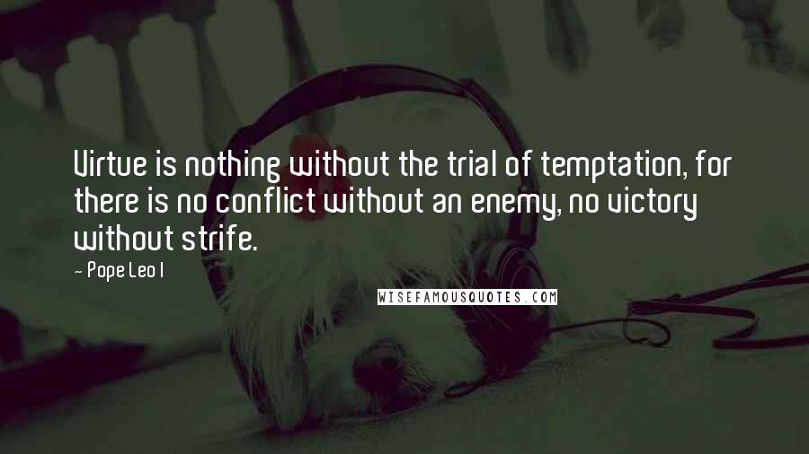 Pope Leo I Quotes: Virtue is nothing without the trial of temptation, for there is no conflict without an enemy, no victory without strife.