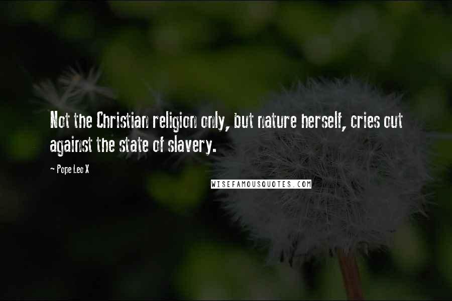 Pope Leo X Quotes: Not the Christian religion only, but nature herself, cries out against the state of slavery.