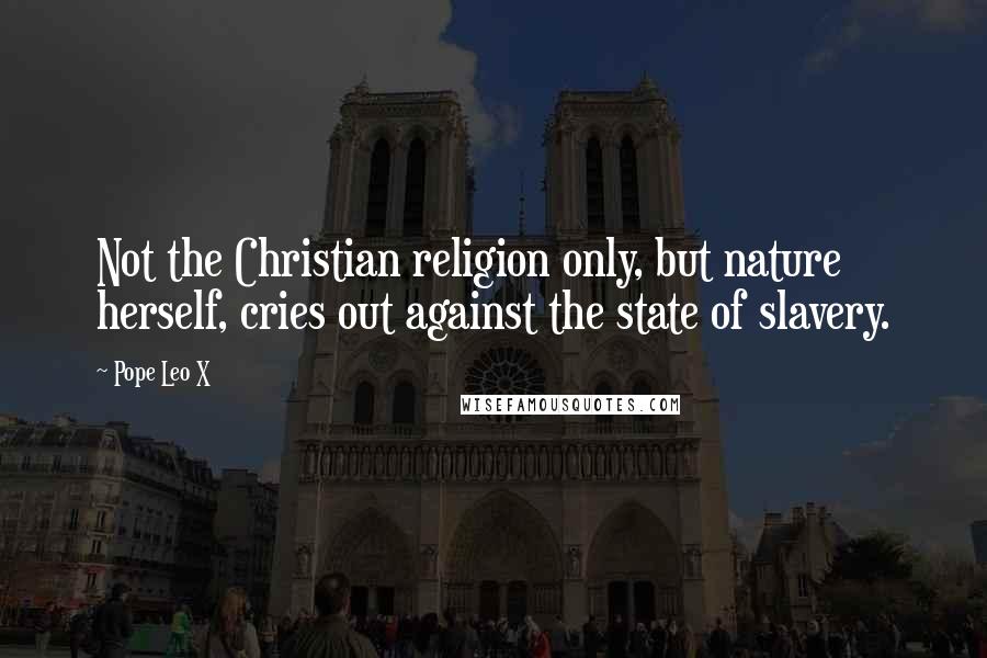 Pope Leo X Quotes: Not the Christian religion only, but nature herself, cries out against the state of slavery.