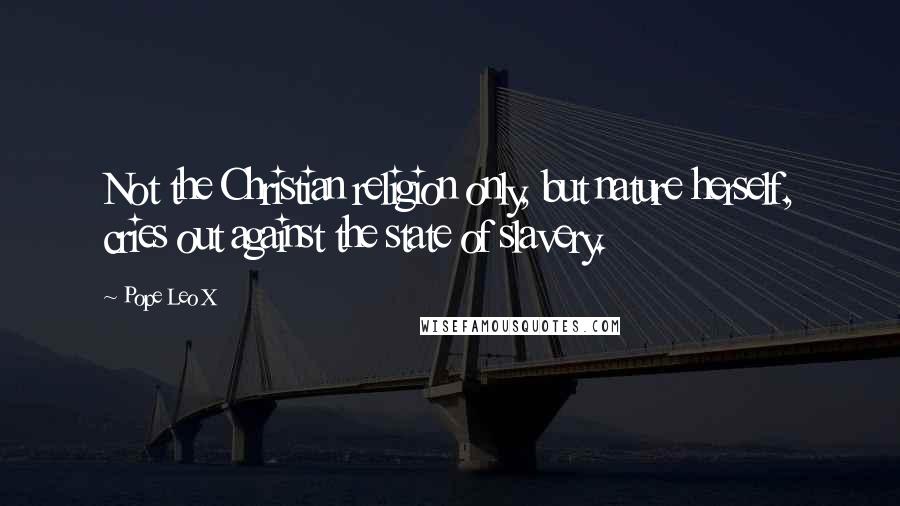 Pope Leo X Quotes: Not the Christian religion only, but nature herself, cries out against the state of slavery.