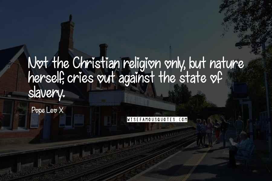 Pope Leo X Quotes: Not the Christian religion only, but nature herself, cries out against the state of slavery.