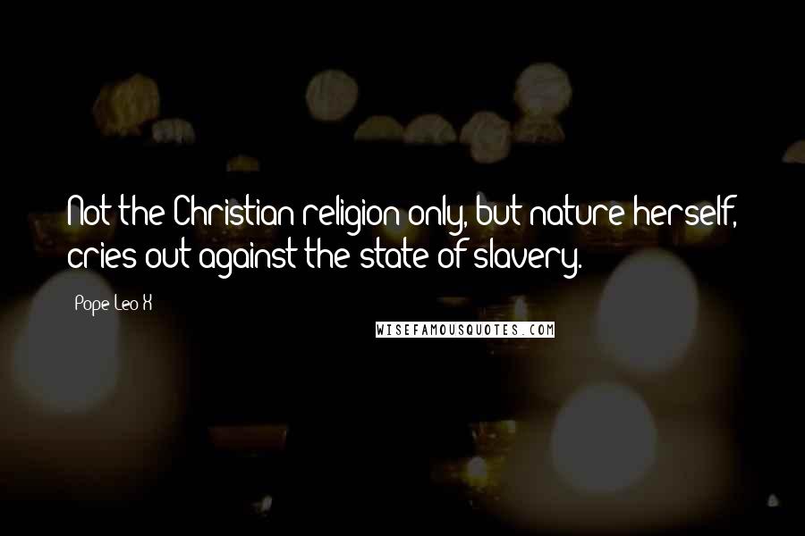 Pope Leo X Quotes: Not the Christian religion only, but nature herself, cries out against the state of slavery.