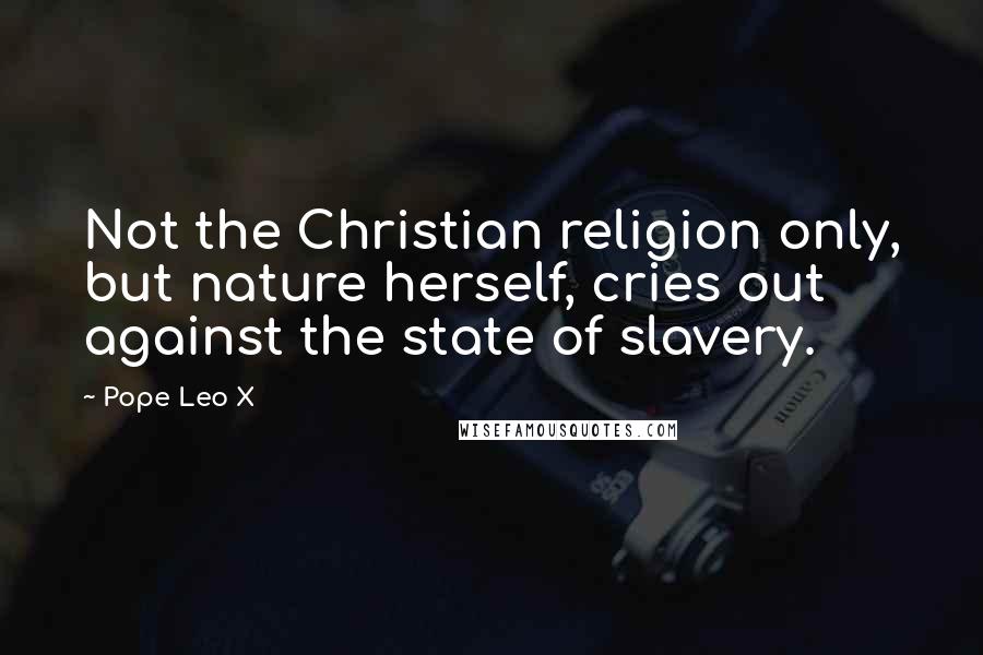 Pope Leo X Quotes: Not the Christian religion only, but nature herself, cries out against the state of slavery.