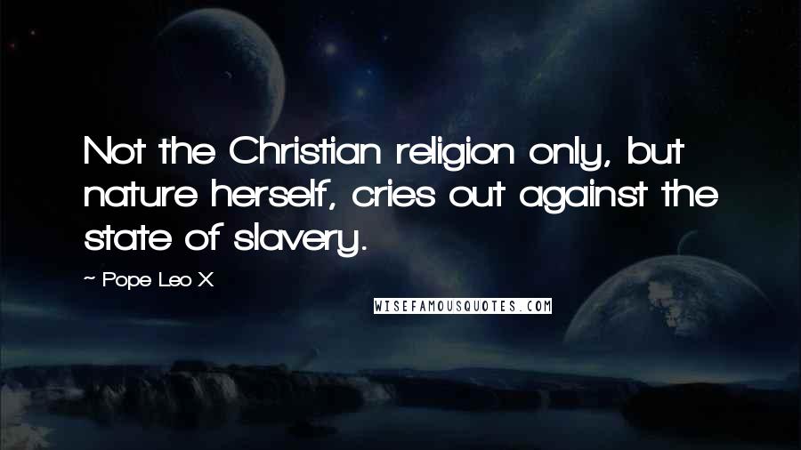 Pope Leo X Quotes: Not the Christian religion only, but nature herself, cries out against the state of slavery.