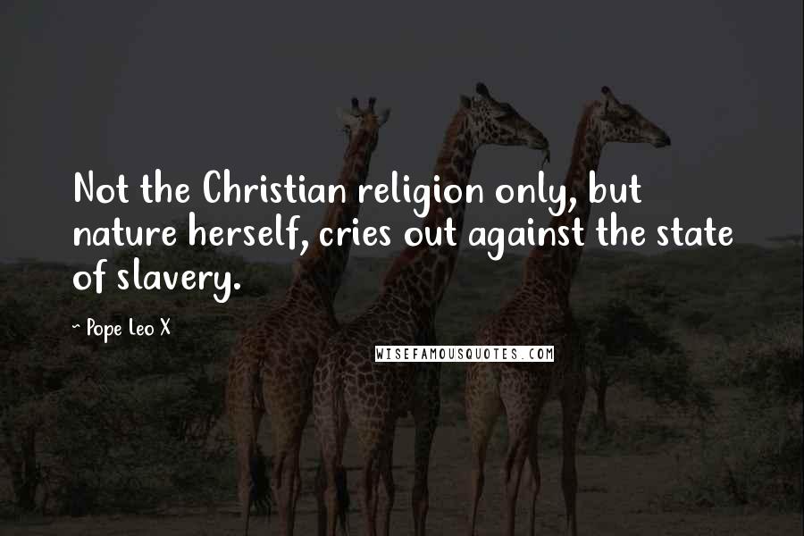 Pope Leo X Quotes: Not the Christian religion only, but nature herself, cries out against the state of slavery.