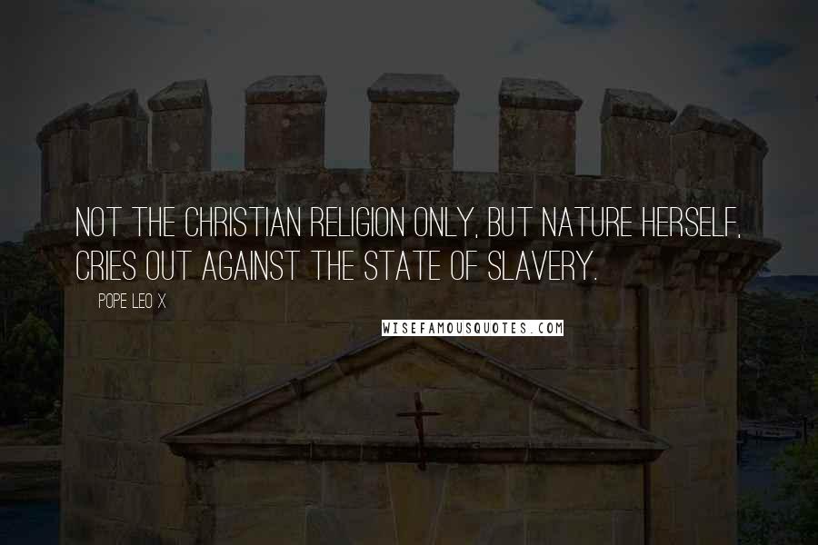 Pope Leo X Quotes: Not the Christian religion only, but nature herself, cries out against the state of slavery.