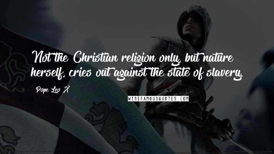 Pope Leo X Quotes: Not the Christian religion only, but nature herself, cries out against the state of slavery.