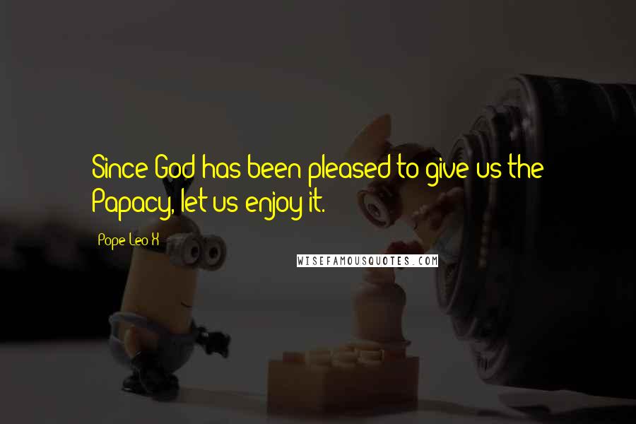 Pope Leo X Quotes: Since God has been pleased to give us the Papacy, let us enjoy it.