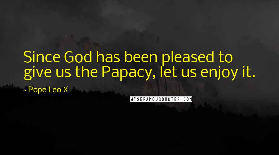 Pope Leo X Quotes: Since God has been pleased to give us the Papacy, let us enjoy it.