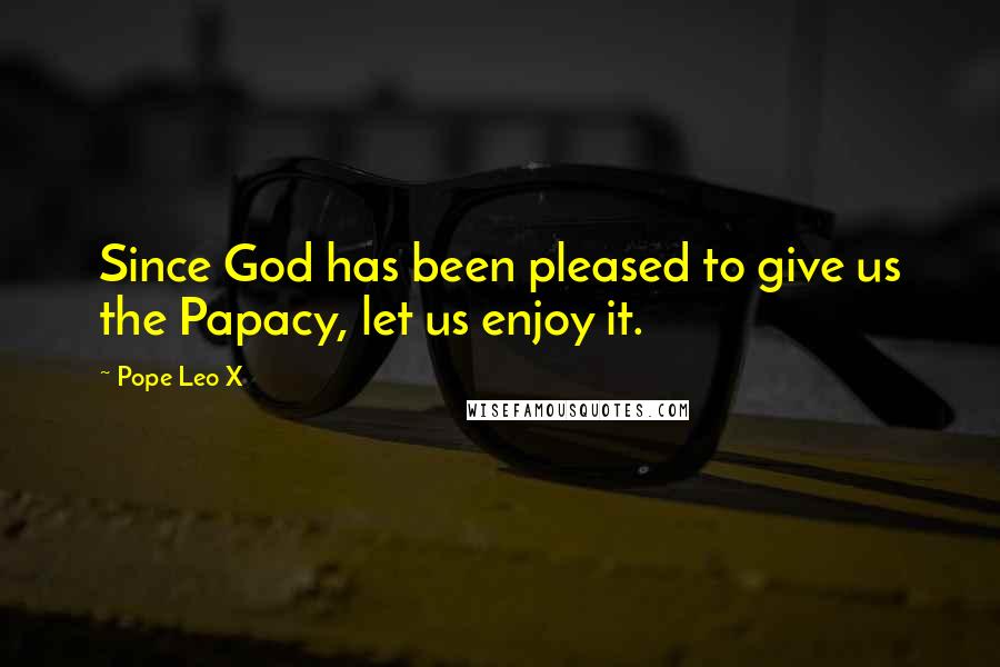 Pope Leo X Quotes: Since God has been pleased to give us the Papacy, let us enjoy it.